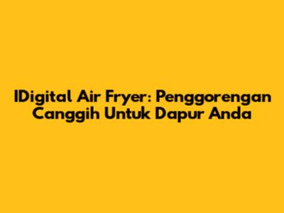 IDigital Air Fryer: Penggorengan Canggih Untuk Dapur Anda