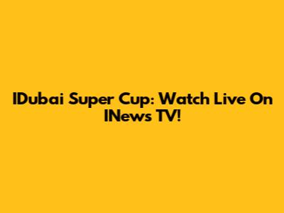 IDubai Super Cup: Watch Live On INews TV!