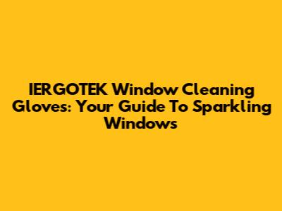IERGOTEK Window Cleaning Gloves: Your Guide To Sparkling Windows