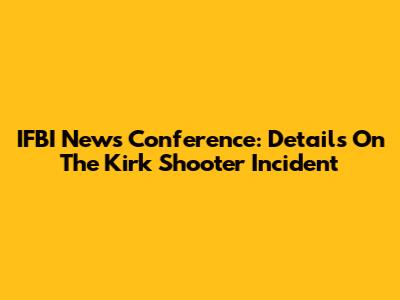 IFBI News Conference: Details On The Kirk Shooter Incident