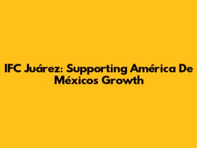 IFC Juárez: Supporting América De México's Growth