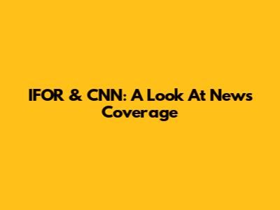 IFOR & CNN: A Look At News Coverage
