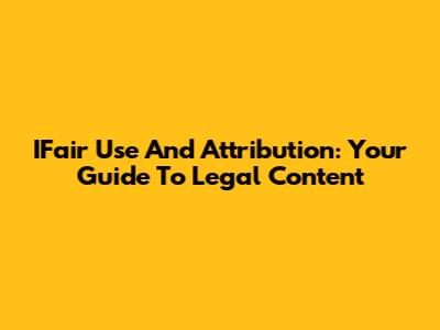 IFair Use And Attribution: Your Guide To Legal Content