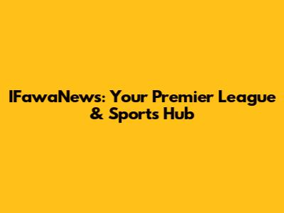 IFawaNews: Your Premier League & Sports Hub