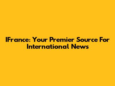 IFrance: Your Premier Source For International News