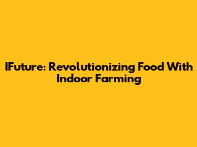IFuture: Revolutionizing Food With Indoor Farming
