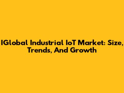 IGlobal Industrial IoT Market: Size, Trends, And Growth