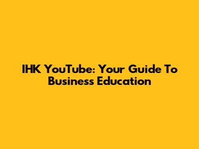 IHK YouTube: Your Guide To Business Education