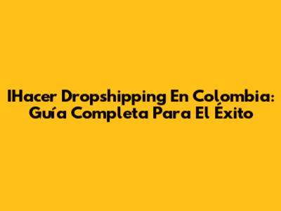 IHacer Dropshipping En Colombia: Guía Completa Para El Éxito