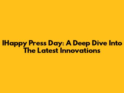 IHappy Press Day: A Deep Dive Into The Latest Innovations