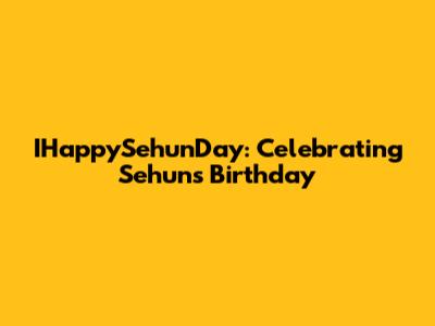 IHappySehunDay: Celebrating Sehun's Birthday