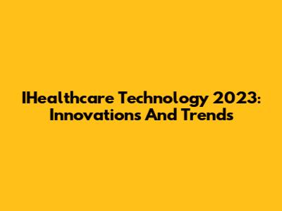 IHealthcare Technology 2023: Innovations And Trends