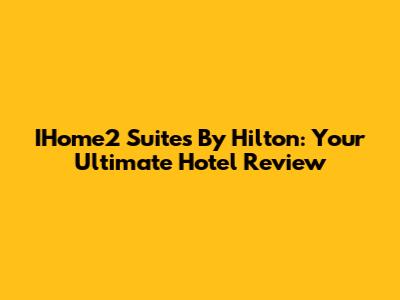 IHome2 Suites By Hilton: Your Ultimate Hotel Review