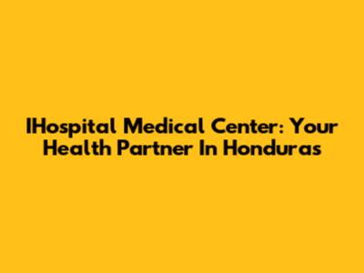 IHospital Medical Center: Your Health Partner In Honduras