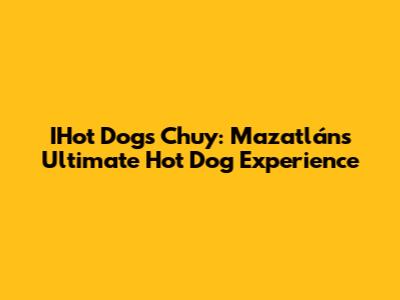 IHot Dogs Chuy: Mazatlán's Ultimate Hot Dog Experience
