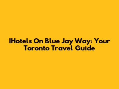IHotels On Blue Jay Way: Your Toronto Travel Guide