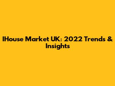 IHouse Market UK: 2022 Trends & Insights