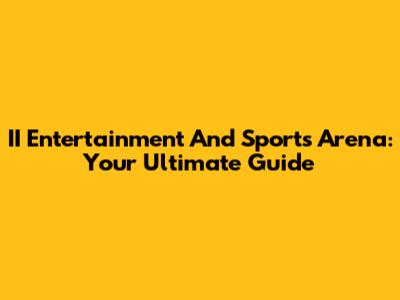 II Entertainment And Sports Arena: Your Ultimate Guide