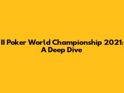 II Poker World Championship 2021: A Deep Dive