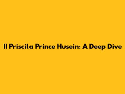 II Priscila Prince Husein: A Deep Dive