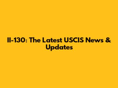 II-130: The Latest USCIS News & Updates