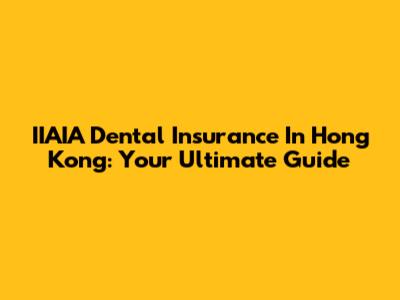 IIAIA Dental Insurance In Hong Kong: Your Ultimate Guide