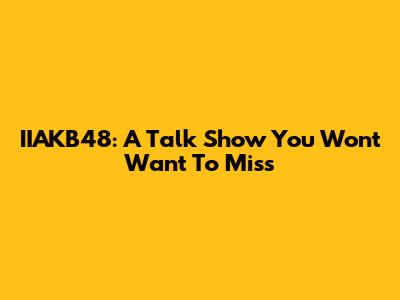 IIAKB48: A Talk Show You Won't Want To Miss