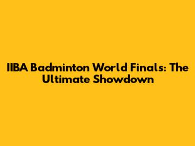 IIBA Badminton World Finals: The Ultimate Showdown