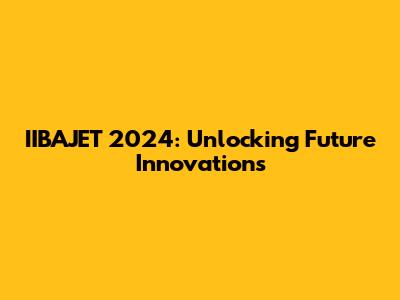IIBAJET 2024: Unlocking Future Innovations