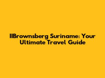 IIBrownsberg Suriname: Your Ultimate Travel Guide