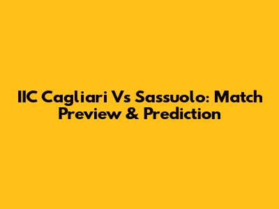IIC Cagliari Vs Sassuolo: Match Preview & Prediction