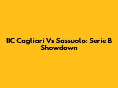 IIC Cagliari Vs Sassuolo: Serie B Showdown