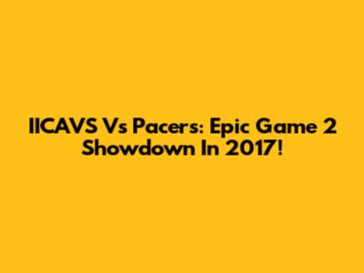 IICAVS Vs Pacers: Epic Game 2 Showdown In 2017!