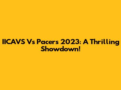 IICAVS Vs Pacers 2023: A Thrilling Showdown!