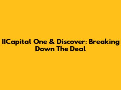 IICapital One & Discover: Breaking Down The Deal