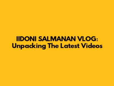 IIDONI SALMANAN VLOG: Unpacking The Latest Videos