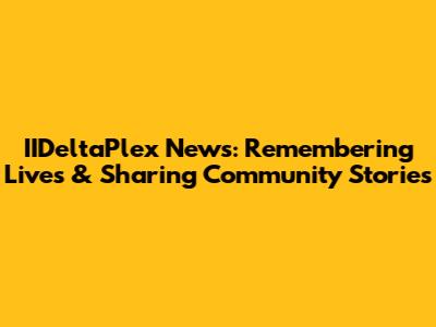 IIDeltaPlex News: Remembering Lives & Sharing Community Stories