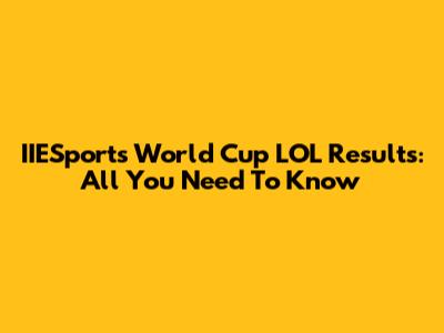 IIESports World Cup LOL Results: All You Need To Know