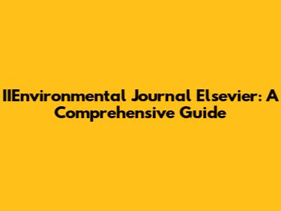 IIEnvironmental Journal Elsevier: A Comprehensive Guide
