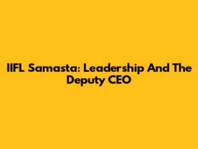 IIFL Samasta: Leadership And The Deputy CEO