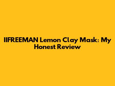 IIFREEMAN Lemon Clay Mask: My Honest Review