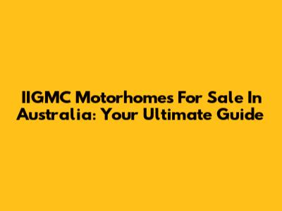 IIGMC Motorhomes For Sale In Australia: Your Ultimate Guide
