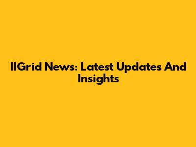 IIGrid News: Latest Updates And Insights