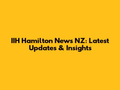 IIH Hamilton News NZ: Latest Updates & Insights
