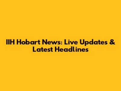 IIH Hobart News: Live Updates & Latest Headlines