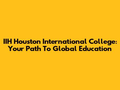 IIH Houston International College: Your Path To Global Education