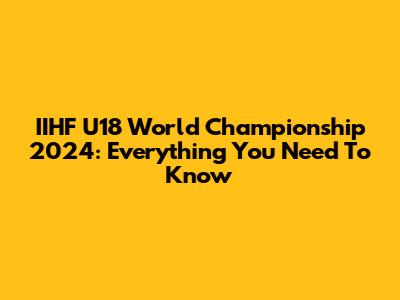IIHF U18 World Championship 2024: Everything You Need To Know