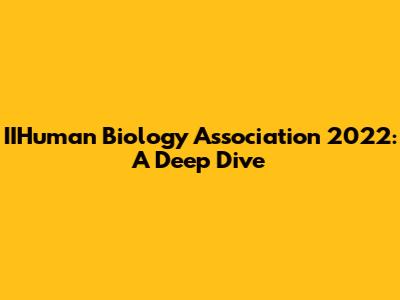 IIHuman Biology Association 2022: A Deep Dive