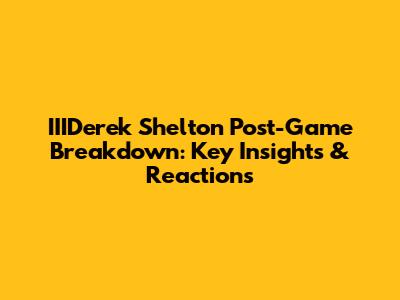 IIIDerek Shelton Post-Game Breakdown: Key Insights & Reactions