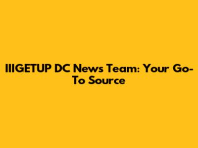 IIIGETUP DC News Team: Your Go-To Source
